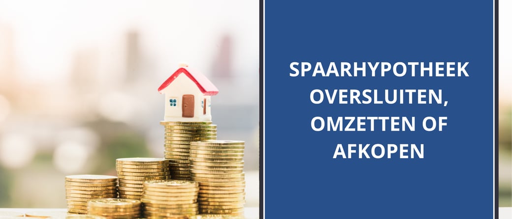 Spaarhypotheek oversluiten, omzetten of afkopen